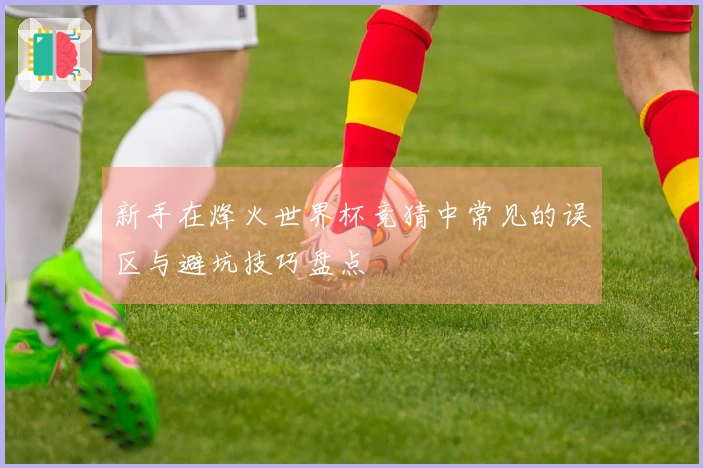 新手在烽火世界杯竞猜中常见的误区与避坑技巧盘点