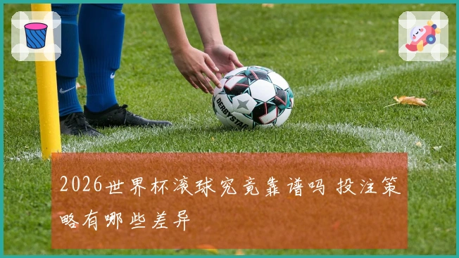 2026世界杯滚球究竟靠谱吗 投注策略有哪些差异