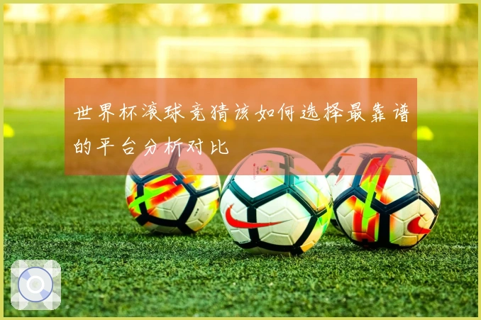 世界杯滚球竞猜该如何选择最靠谱的平台分析对比