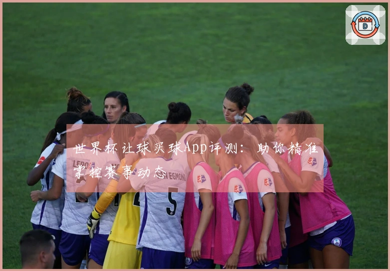 世界杯让球买球App评测：助你精准掌控赛事动态