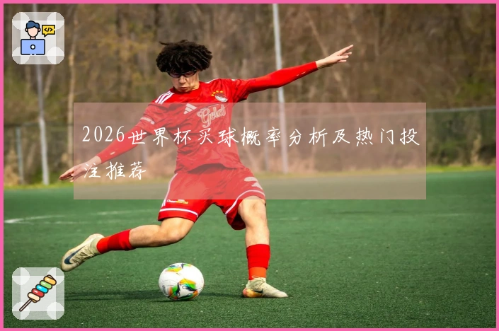2026世界杯买球概率分析及热门投注推荐