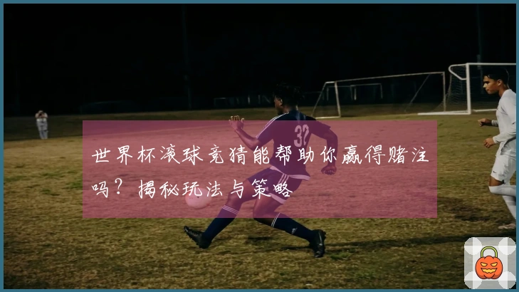世界杯滚球竞猜能帮助你赢得赌注吗？揭秘玩法与策略
