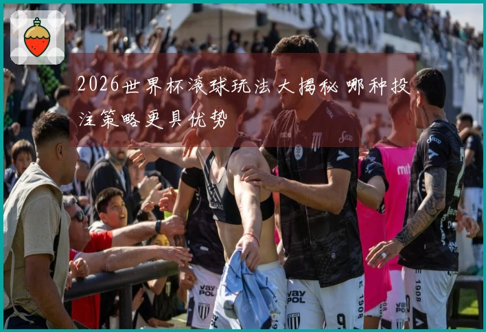 2026世界杯滚球玩法大揭秘 哪种投注策略更具优势