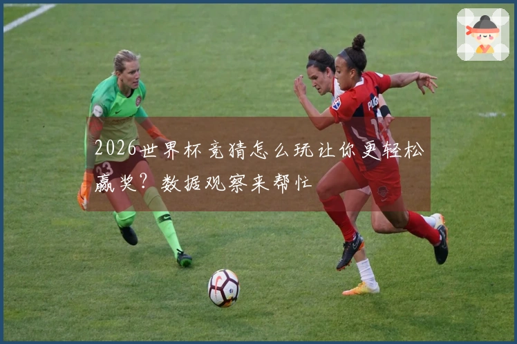 2026世界杯竞猜怎么玩让你更轻松赢奖？数据观察来帮忙