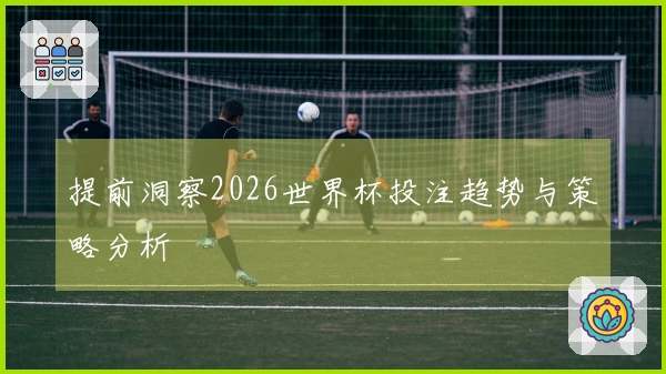 提前洞察2026世界杯投注趋势与策略分析