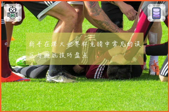新手在烽火世界杯竞猜中常见的误区与避坑技巧盘点