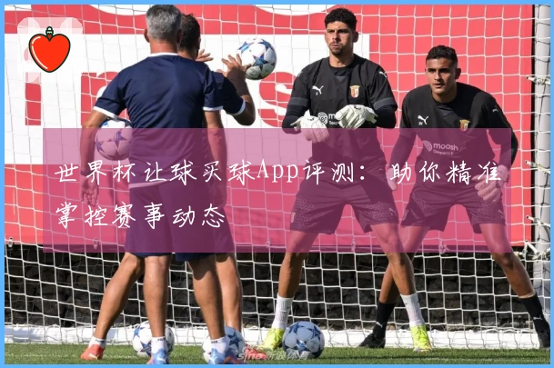 世界杯让球买球App评测：助你精准掌控赛事动态