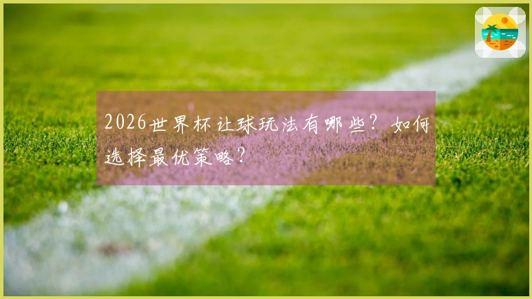 2026世界杯让球玩法有哪些？如何选择最优策略？
