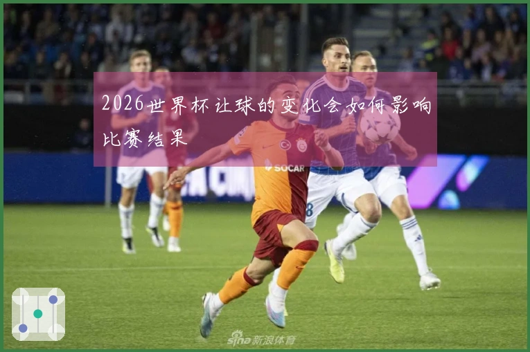2026世界杯让球的变化会如何影响比赛结果