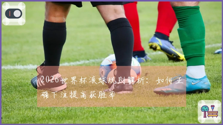 2026世界杯滚球规则解析：如何正确下注提高获胜率
